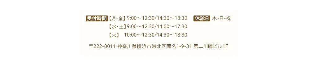 ◾️受付時間【月・金】9:00～12:30/14:30～18:30【水・土】9:00～12:30/14:00～17:30【火】  10:00～12:30/14:30～18:30◾️休診日：木・日・祝〒222-0011　神奈川県横浜市港北区菊名1-9-31 第二川國ビル1F
