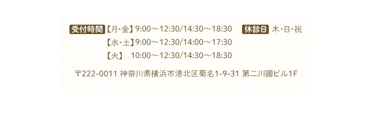 ◾️受付時間【月・金】9:00～12:30/14:30～18:30【水・土】9:00～12:30/14:00～17:30【火】  10:00～12:30/14:30～18:30◾️休診日：木・日・祝〒222-0011　神奈川県横浜市港北区菊名1-9-31 第二川國ビル1F