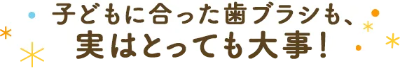 子どもに合った歯ブラシも、実はとっても大事！